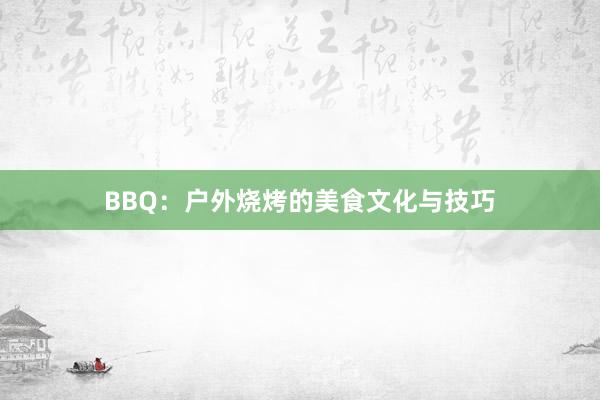 BBQ：户外烧烤的美食文化与技巧