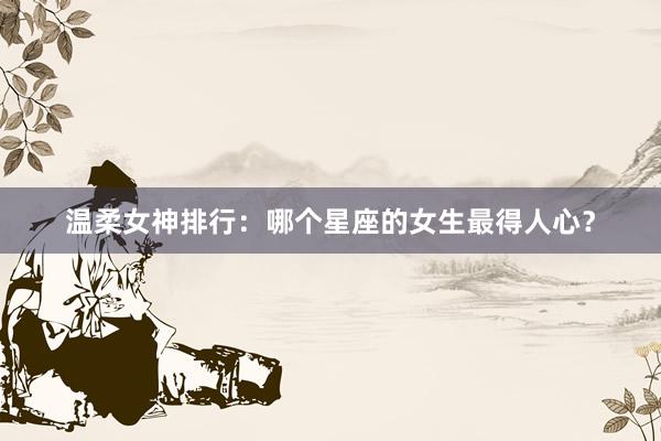 温柔女神排行：哪个星座的女生最得人心？