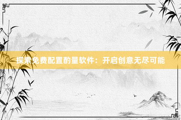 探索免费配置酌量软件：开启创意无尽可能